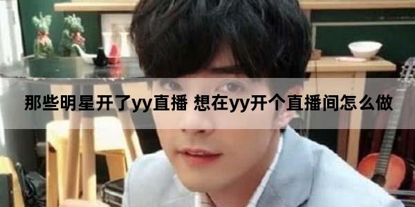 那些明星开了yy直播 想在yy开个直播间怎么做